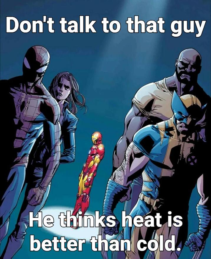 Don't talk to that guy He thinks heat is better than cold.