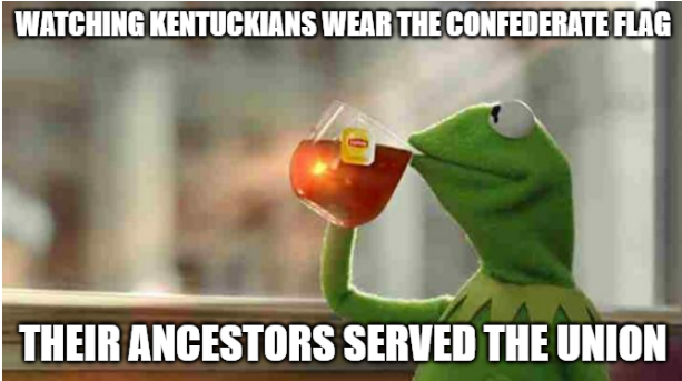 WATCHING KENTUCKIANS WEAR THE CONFEDERATE FLAG THEIR ANCESTORS SERVED THE UNION