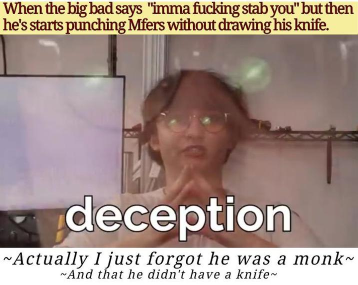 When the big bad says "imma f------ stab you" but then he's starts punching Mfers without drawing his knife. deception ~Actually I just forgot he was a monk~ ~And that he didn't have a knife~