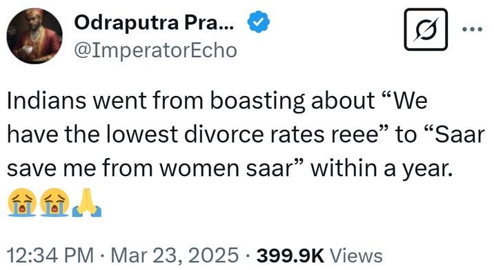 Odraputra Pra... @ImperatorEcho 0 Indians went from boasting about "We have the lowest divorce rates reee" to "Saar save me from women saar" within a year. To To 12:34 PM Mar 23, 2025 399.9K Views • •