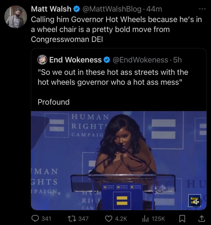 Matt Walsh @MattWalsh Blog. 44m Calling him Governor Hot Wheels because he's in a wheel chair is a pretty bold move from Congresswoman DEI End Wokeness @EndWokeness. 5h "So we out in these hot ass streets with the hot wheels governor who a hot ass mess" Profound HUMAN RIGHTS CAMPAIG = MAN GHTS PAIGN HUM RIV CAM 341 347 HUMAN RIGHTS HUMAN RIGHTS HUMAN KIGHTS KANYAIGN II 4.2K IlII 125K HU