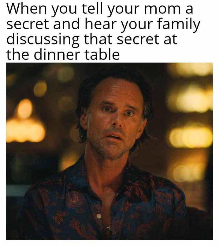 When you tell your mom a secret and hear your family discussing that secret at the dinner table