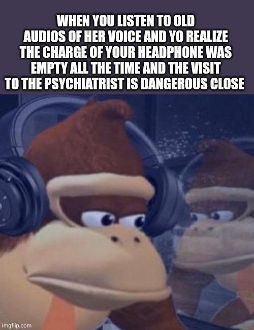 WHEN YOU LISTEN TO OLD AUDIOS OF HER VOICE AND YO REALIZE THE CHARGE OF YOUR HEADPHONE WAS EMPTY ALL THE TIME AND THE VISIT TO THE PSYCHIATRIST IS DANGEROUS CLOSE imgflip.com