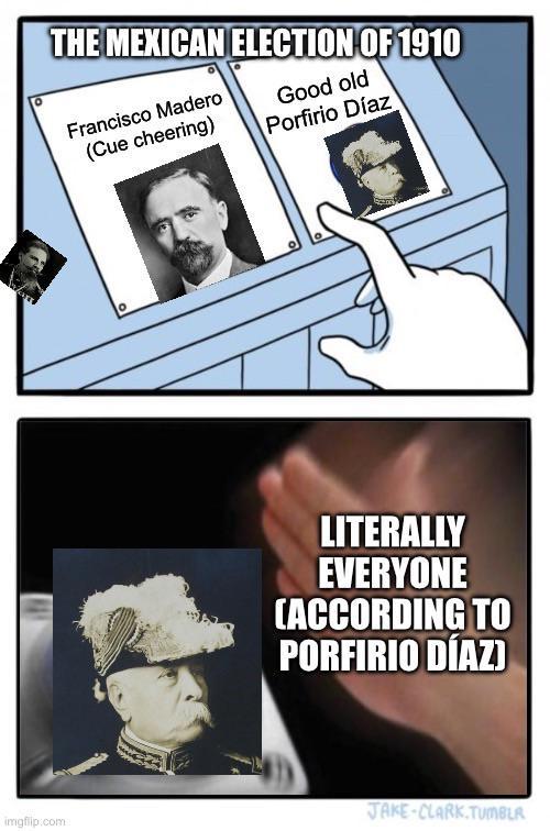 imgflip.com THE MEXICAN ELECTION OF 1910 Francisco Madero (Cue cheering) Good old Porfirio Díaz ° LITERALLY EVERYONE (ACCORDING TO PORFIRIO DÍAZ) JAKE-CLARK.TUMBLR
