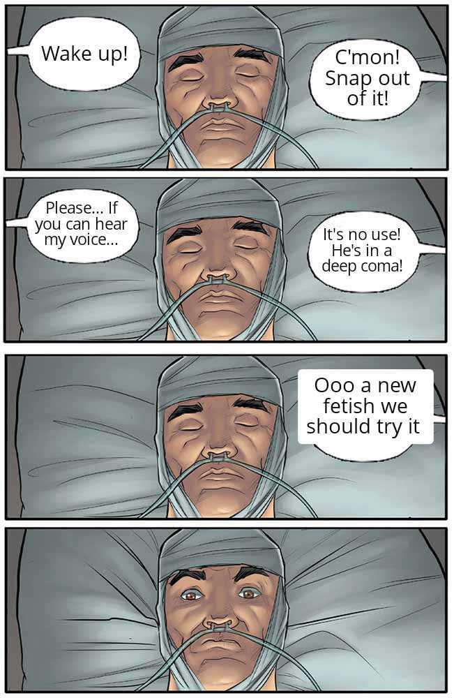 Wake up! C'mon! Snap out of it! Please... If you can hear my voice... It's no use! He's in a deep coma! Ooo a new fetish we should try it
