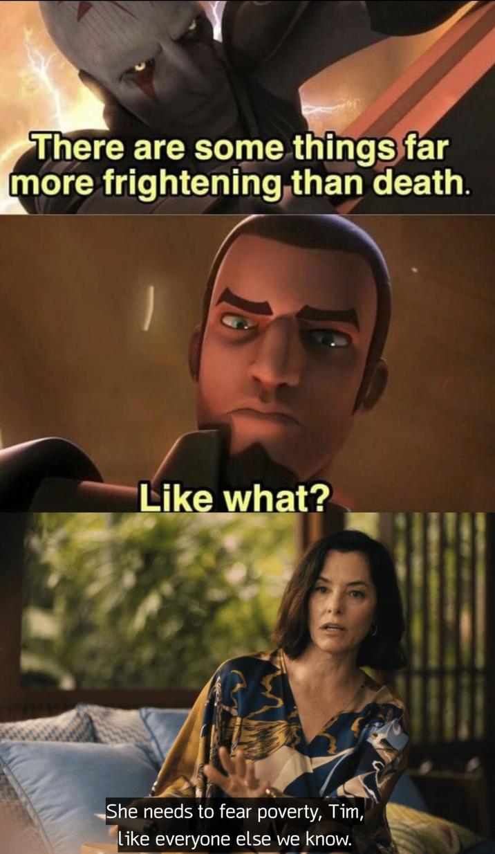 There are some things far more frightening than death. Like what? She needs to fear poverty, Tim, like everyone else we know.