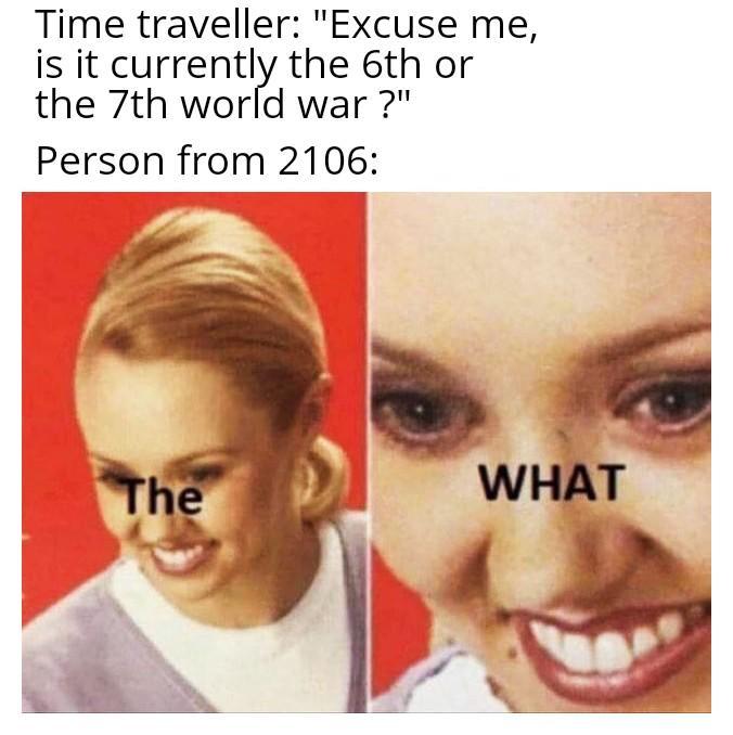 Time traveller: "Excuse me, is it currently the 6th or the 7th world war?" Person from 2106: The WHAT