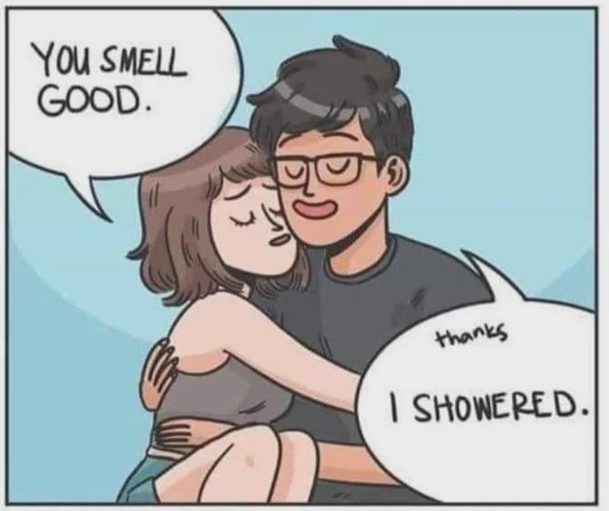 YOU SMELL GOOD. thanks I SHOWERED.