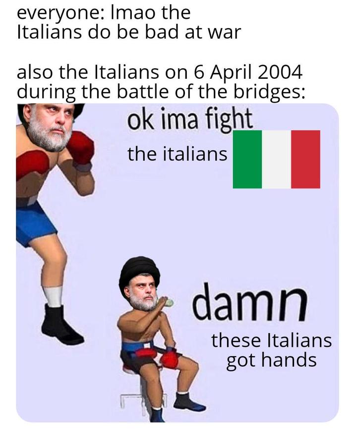 everyone: Imao the Italians do be bad at war also the Italians on 6 April 2004 during the battle of the bridges: ok ima fight the italians damn these Italians got hands