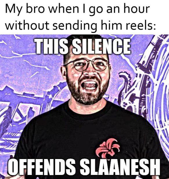 My bro when I go an hour without sending him reels: THIS SILENCE OFFENDS SLAANESH
