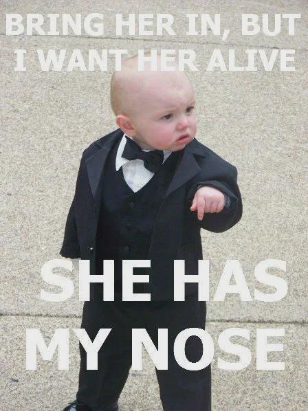 BRING HER IN, BUT I WANT HER ALIVE SHE HAS MY NOSE