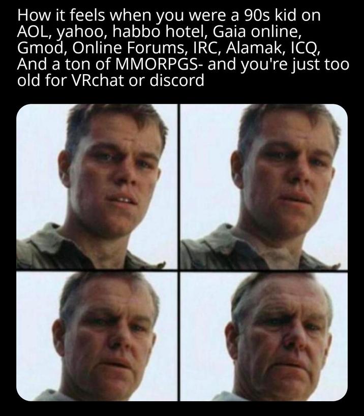 How it feels when you were a 90s kid on AOL, yahoo, habbo hotel, Gaia online, Gmod, Online Forums, IRC, Alamak, ICQ, And a ton of MMORPGS- and you're just too old for VRchat or discord