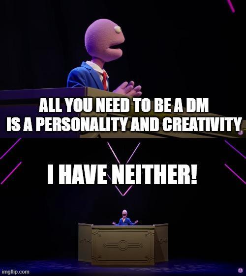 ALL YOU NEED TO BE A DM IS A PERSONALITY AND CREATIVITY I HAVE NEITHER! imgflip.com