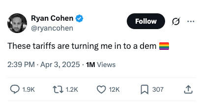 Ryan Cohen @ryancohen Follow These tariffs are turning me in to a dem 2:39 PM Apr 3, 2025 1M Views 1.9K 1.2K ❤ 12K ☐ 307 1 <]