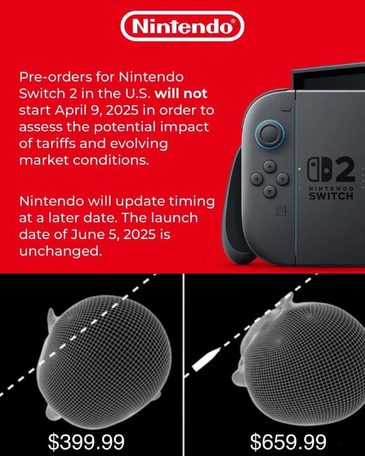 Nintendo Pre-orders for Nintendo Switch 2 in the U.S. will not start April 9, 2025 in order to assess the potential impact of tariffs and evolving market conditions. Nintendo will update timing at a later date. The launch date of June 5, 2025 is unchanged. 1-2 NINTENDO SWITCH $399.99 $659.99