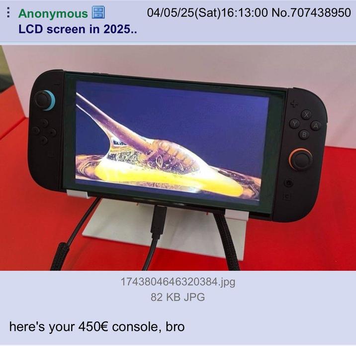 Anonymous LCD screen in 2025.. 04/05/25(Sat)16:13:00 No.707438950 1743804646320384.jpg 82 KB JPG here's your 450€ console, bro