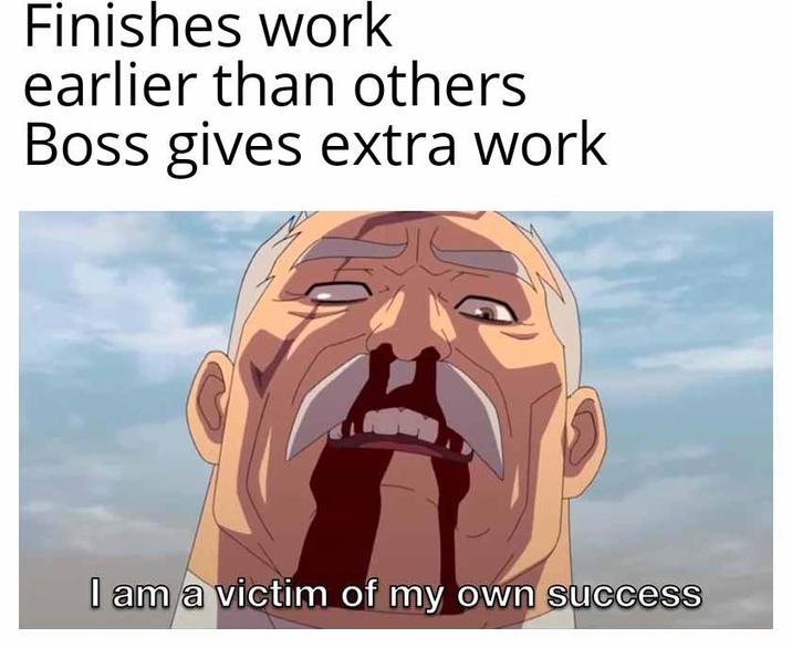 Finishes work earlier than others Boss gives extra work I am a victim of my own success