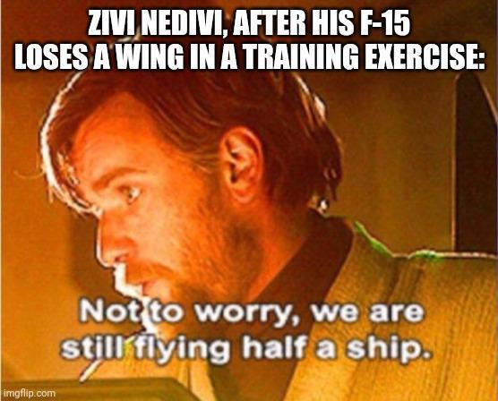 ZIVI NEDIVI, AFTER HIS F-15 LOSES A WING IN A TRAINING EXERCISE: imgflip.com Not to worry, we are still flying half a ship.