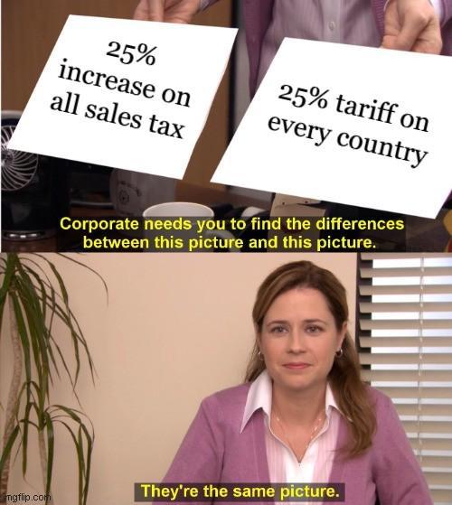 25% increase on all sales tax 25% tariff on every country Corporate needs you to find the differences between this picture and this picture. mgflip.com They're the same picture.