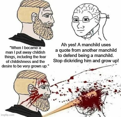 "When I became a man I put away childish things, including the fear of childishness and the desire to be very grown up." Ah yes! A manchild uses a quote from another manchild to defend being a manchild. Stop dickriding him and grow up! imgflip.com