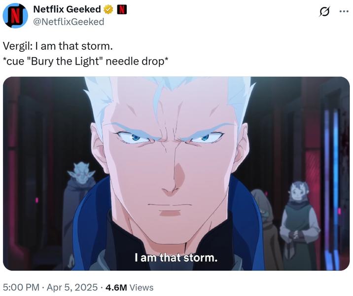 N Netflix Geeked @NetflixGeeked Vergil: I am that storm. *cue "Bury the Light" needle drop* . I am that storm. 5:00 PM Apr 5, 2025 4.6M Views Q ...