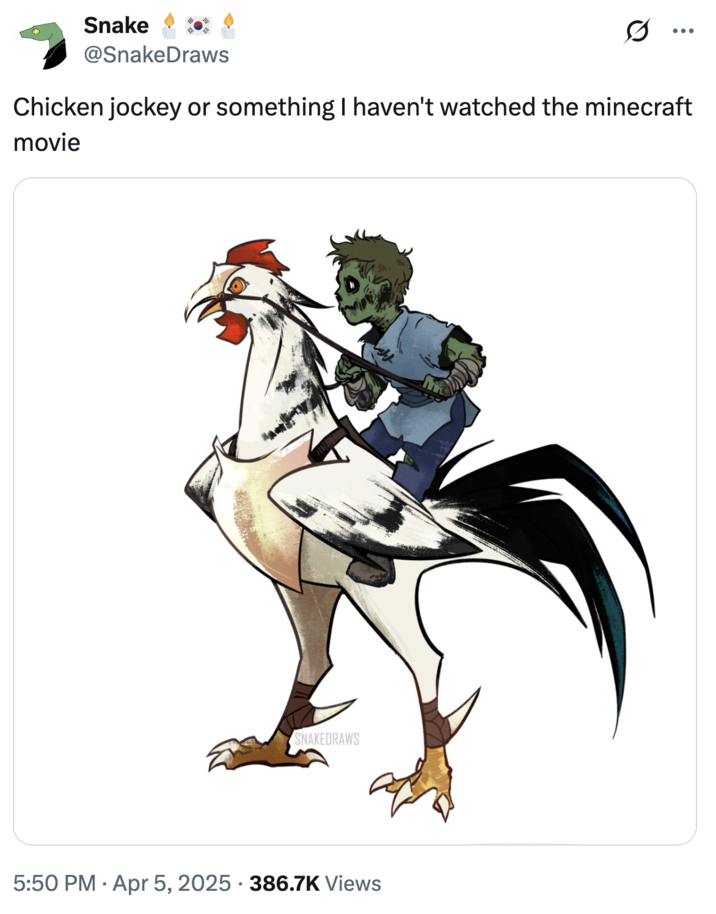 Snake & @SnakeDraws Ø ... Chicken jockey or something I haven't watched the minecraft movie SNAKEDRAWS • 5:50 PM Apr 5, 2025 386.7K Views