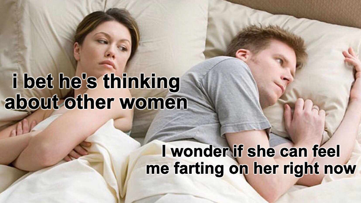 i bet he's thinking about other women I wonder if she can feel me farting on her right now