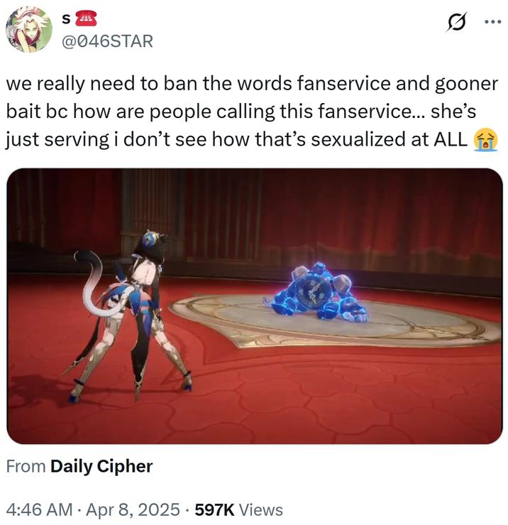 § = @046STAR 0 we really need to ban the words fanservice and gooner bait bc how are people calling this fanservice... she's just serving i don't see how that's sexualized at ALL From Daily Cipher • 4:46 AM Apr 8, 2025. 597K Views