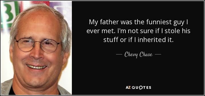 3 My father was the funniest guy I ever met. I'm not sure if I stole his stuff or if I inherited it. Chevy Chase AZ QUOTES