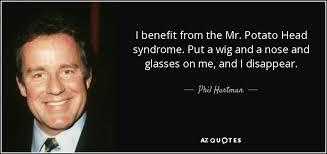 I benefit from the Mr. Potato Head syndrome. Put a wig and a nose and glasses on me, and I disappear. Phil Hartman- AZ QUOTES
