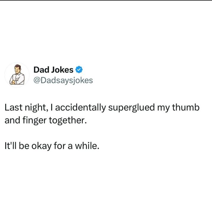 Dad Jokes @Dadsaysjokes Last night, I accidentally superglued my thumb and finger together. It'll be okay for a while.