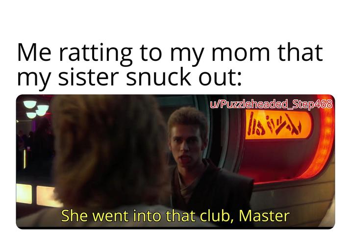 Me ratting to my mom that my sister snuck out: u/Puzzleheaded Step468 She went into that club, Master