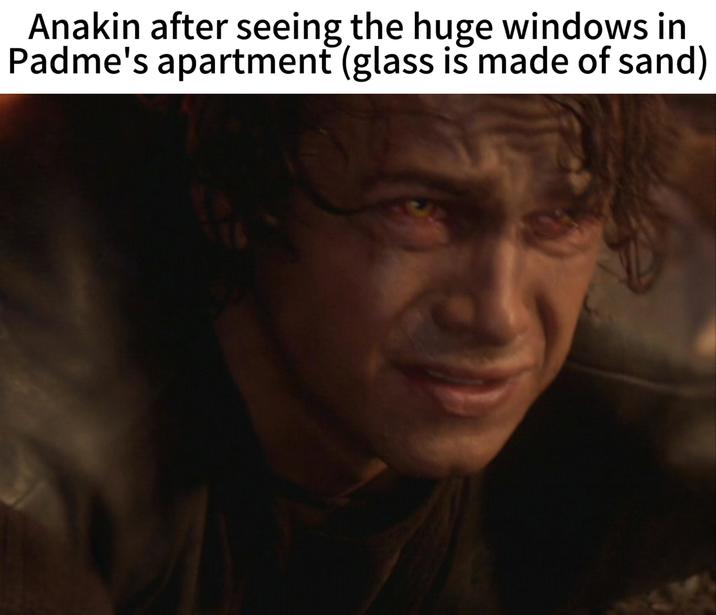 Anakin after seeing the huge windows in Padme's apartment (glass is made of sand)