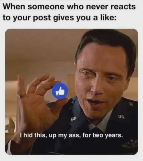 When someone who never reacts to your post gives you a like: UR US. I hid this, up my ass, for two years.