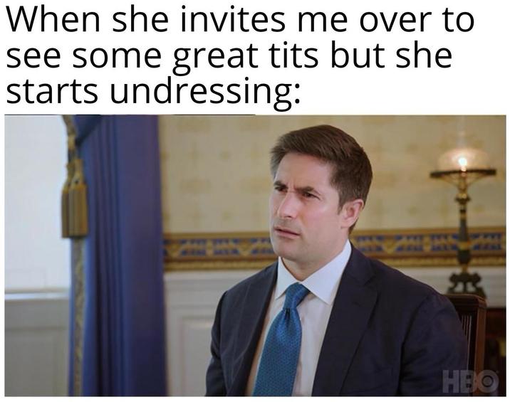 When she invites me over to see some great t--- but she starts undressing: # HEO