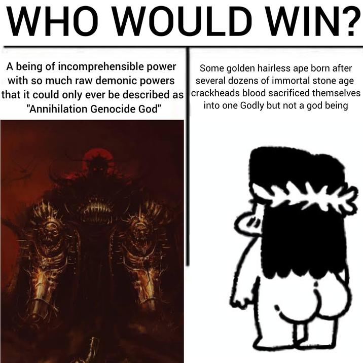 WHO WOULD WIN? A being of incomprehensible power with so much raw demonic powers that it could only ever be described as "Annihilation Genocide God" Some golden hairless ape born after several dozens of immortal stone age crackheads blood sacrificed themselves into one Godly but not a god being