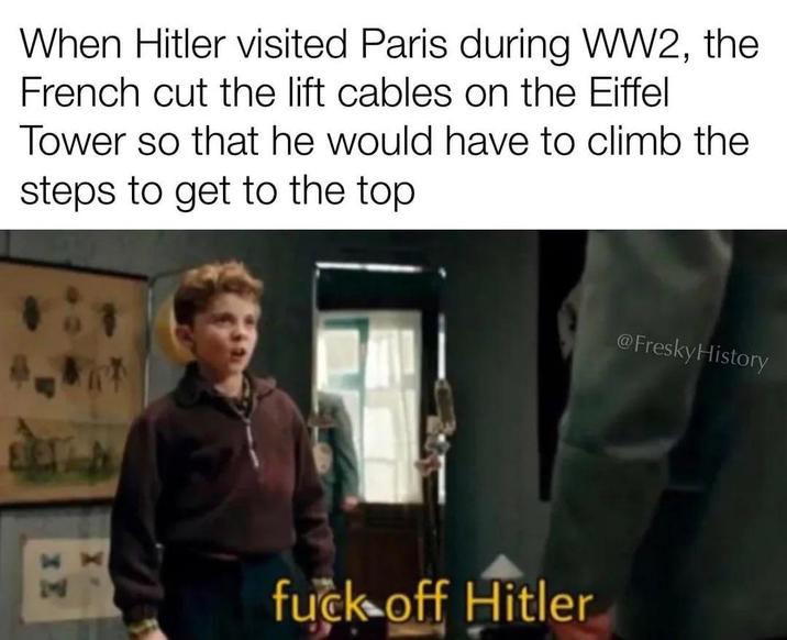 When Hitler visited Paris during WW2, the French cut the lift cables on the Eiffel Tower so that he would have to climb the steps to get to the top H f--- off Hitler @FreskyHistory
