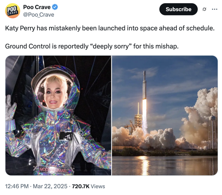 March 22nd, 2025 tweet by @Poo_Crave Some internet users poked fun at the idea of pop star Katy Perry getting sent to space, with parody account @Poo_Crave writing, "Katy Perry has mistakenly been launched into space ahead of schedule. / Ground Control is reportedly “deeply sorry” for this mishap."