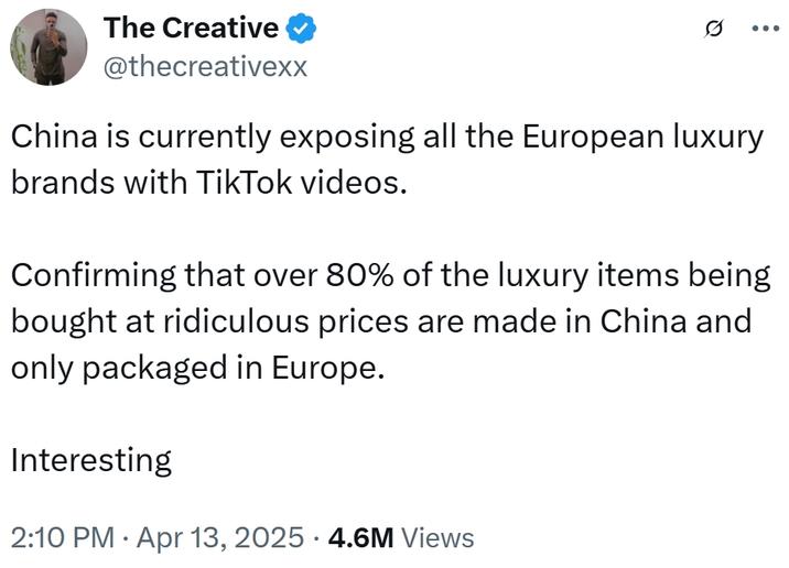 The Creative @thecreativexx China is currently exposing all the European luxury brands with TikTok videos. Confirming that over 80% of the luxury items being bought at ridiculous prices are made in China and only packaged in Europe. Interesting 2:10 PM Apr 13, 2025 4.6M Views