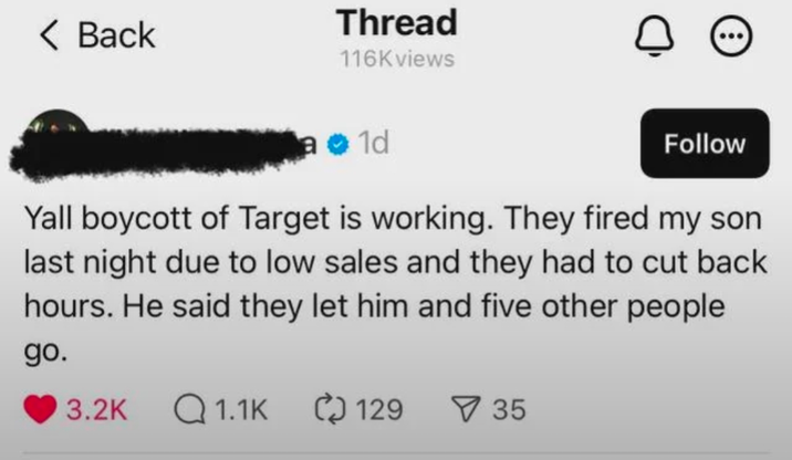 < Back Thread 116K views 01d Follow Yall boycott of Target is working. They fired my son last night due to low sales and they had to cut back hours. He said they let him and five other people go. 3.2K Q1.1K 129 35