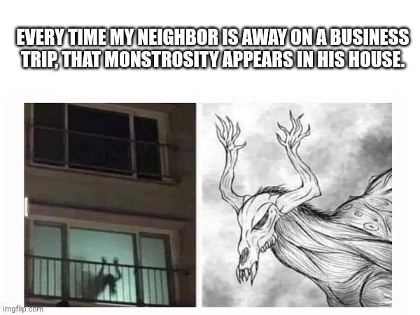 EVERY TIME MY NEIGHBOR IS AWAY ON A BUSINESS TRIP, THAT MONSTROSITY APPEARS IN HIS HOUSE. imgflip.com