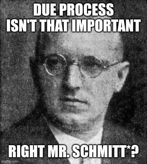 DUE PROCESS ISN'T THAT IMPORTANT RIGHT MR.SCHMITT*? imgflip.com