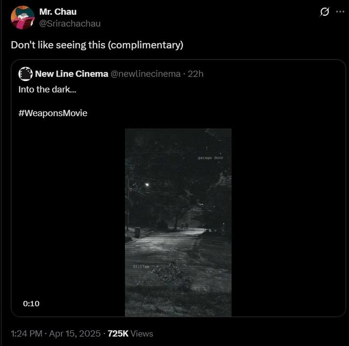 Mr. Chau @Srirachachau Don't like seeing this (complimentary) New Line Cinema @newlinecinema. 22h Into the dark.... #WeaponsMovie 0:10 02:17am 1:24 PM Apr 15, 2025 725K Views garage door Q