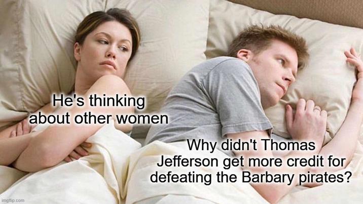imgflip.com He's thinking about other women Why didn't Thomas Jefferson get more credit for defeating the Barbary pirates?