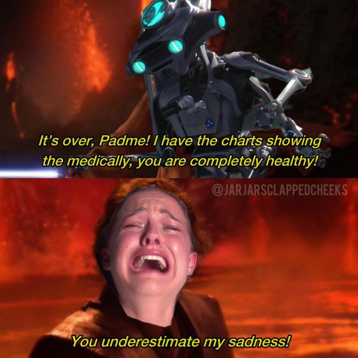 It's over, Padme! I have the charts showing the medically, you are completely healthy! @JARJARSCLAPPEDCHEEKS You underestimate my sadness!