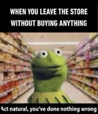 WHEN YOU LEAVE THE STORE WITHOUT BUYING ANYTHING Act natural, you've done nothing wrong