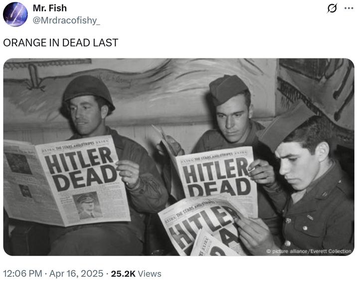 Mr. Fish @Mrdracofishy_ ORANGE IN DEAD LAST SAYRA THE STARS AND STRIPES HITLER DEAD 12:06 PM Apr 16, 2025 25.2K Views WATHA THE STARS AND STRIPES AIRE HITLER DEAD ATTRA THE STARS AND S picture alliance/Everett Collection Q