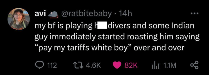 avi @ratbitebaby. 14h my bf is playing divers and some Indian guy immediately started roasting him saying "pay my tariffs white boy" over and over 112 t 4.6K 82K ili 1.1M L