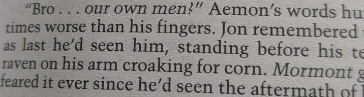 "Bro... our own men!" Aemon's words hu times worse than his fingers. Jon remembered as last he'd seen him, standing before his te raven on his arm croaking for corn. Mormont g feared it ever since he'd seen the aftermath of