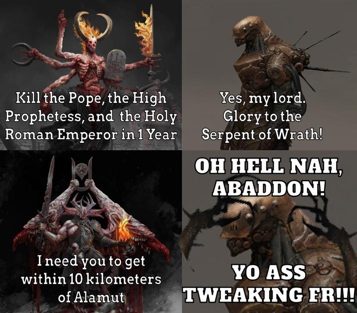 Kill the Pope, the High Prophetess, and the Holy Roman Emperor in 1 Year Yes, my lord. Glory to the Serpent of Wrath! OH HELL NAH, ABADDON! I need you to get within 10 kilometers of Alamut YO ASS TWEAKING ER!!!
